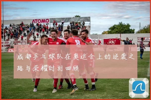 成都乒乓球队在奥运会上的逆袭之路与荣耀时刻回顾