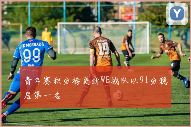 青年赛积分榜更新WE战队以91分稳居第一名