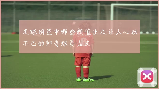 足球明星中哪些颜值出众让人心动不已的帅哥球员盘点