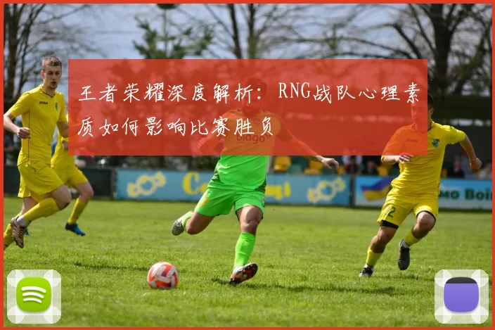 王者荣耀深度解析：RNG战队心理素质如何影响比赛胜负