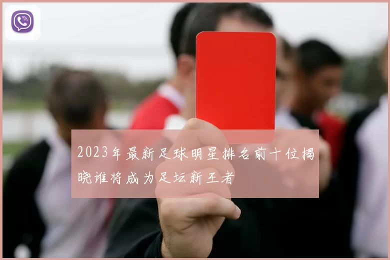 2023年最新足球明星排名前十位揭晓谁将成为足坛新王者