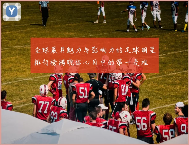 全球最具魅力与影响力的足球明星排行榜揭晓你心目中的第一是谁