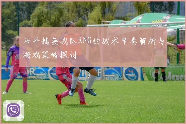 和平精英战队RNG的战术节奏解析与游戏策略探讨