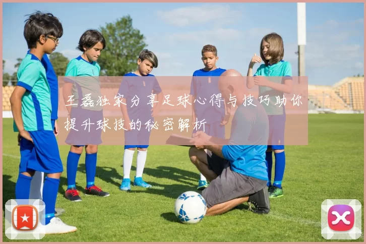 王磊独家分享足球心得与技巧助你提升球技的秘密解析