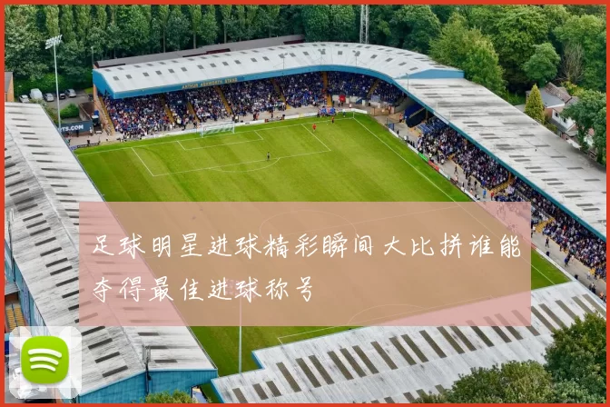 足球明星进球精彩瞬间大比拼谁能夺得最佳进球称号