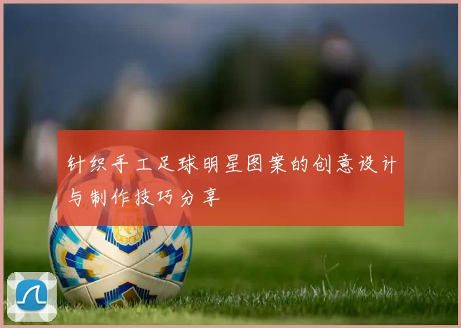 针织手工足球明星图案的创意设计与制作技巧分享