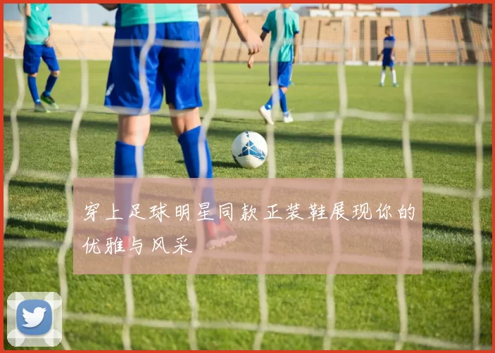 穿上足球明星同款正装鞋展现你的优雅与风采