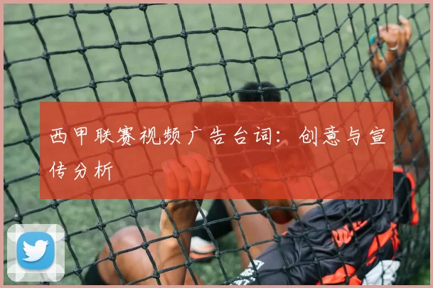 西甲联赛视频广告台词：创意与宣传分析
