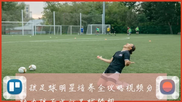 小孩足球明星培养全攻略视频分享助力孩子成就足球梦想