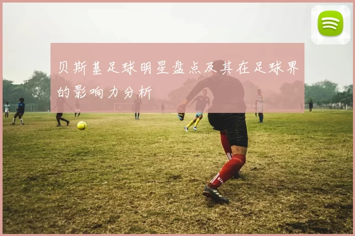 贝斯基足球明星盘点及其在足球界的影响力分析
