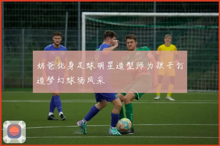 奶爸化身足球明星造型师为孩子打造梦幻球场风采
