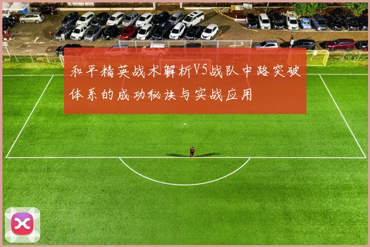 和平精英战术解析V5战队中路突破体系的成功秘诀与实战应用