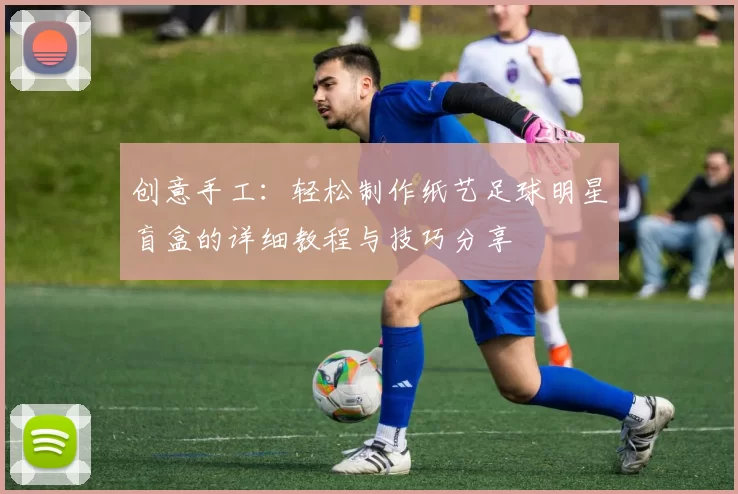 创意手工：轻松制作纸艺足球明星盲盒的详细教程与技巧分享