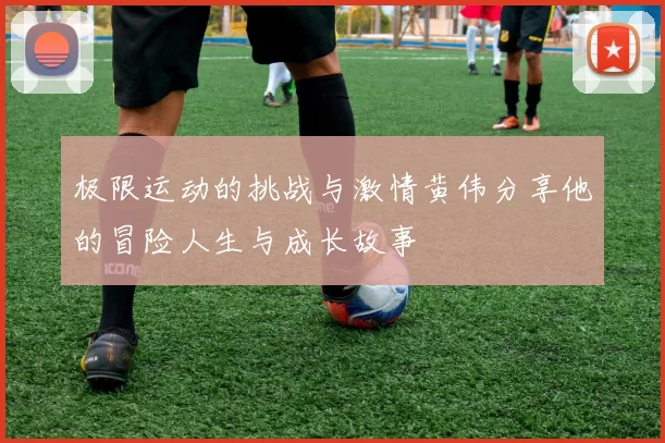 极限运动的挑战与激情黄伟分享他的冒险人生与成长故事