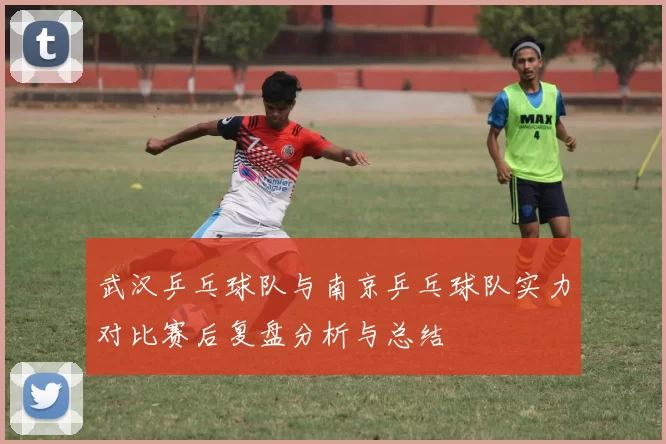 武汉乒乓球队与南京乒乓球队实力对比赛后复盘分析与总结