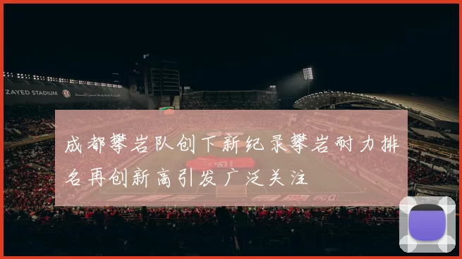成都攀岩队创下新纪录攀岩耐力排名再创新高引发广泛关注