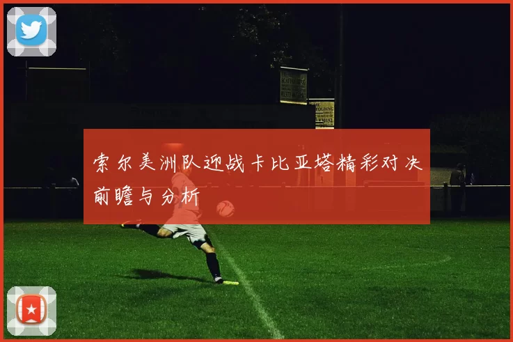 索尔美洲队迎战卡比亚塔精彩对决前瞻与分析