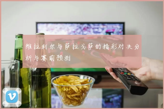 维拉利尔与萨拉戈萨的精彩对决分析与赛前预测