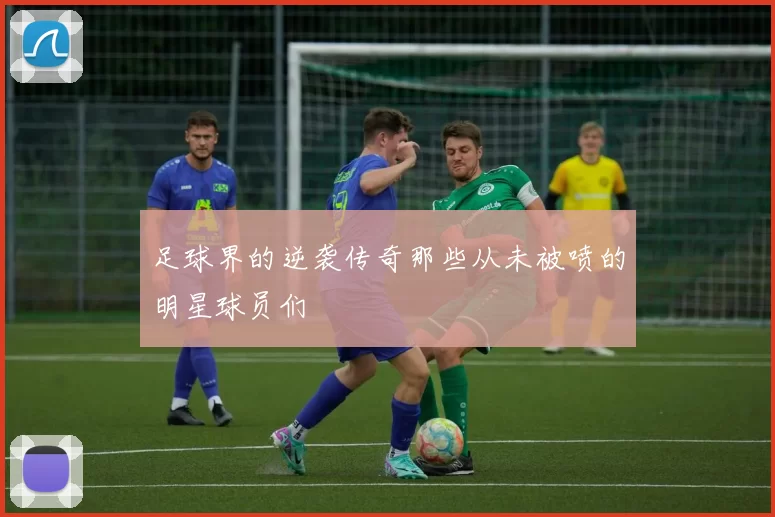 足球界的逆袭传奇那些从未被喷的明星球员们