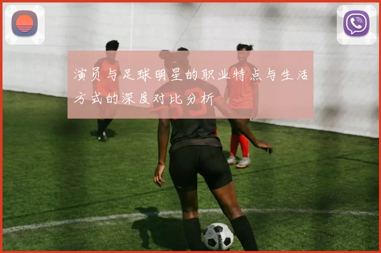 演员与足球明星的职业特点与生活方式的深度对比分析