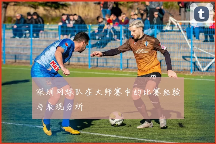 深圳网球队在大师赛中的比赛经验与表现分析