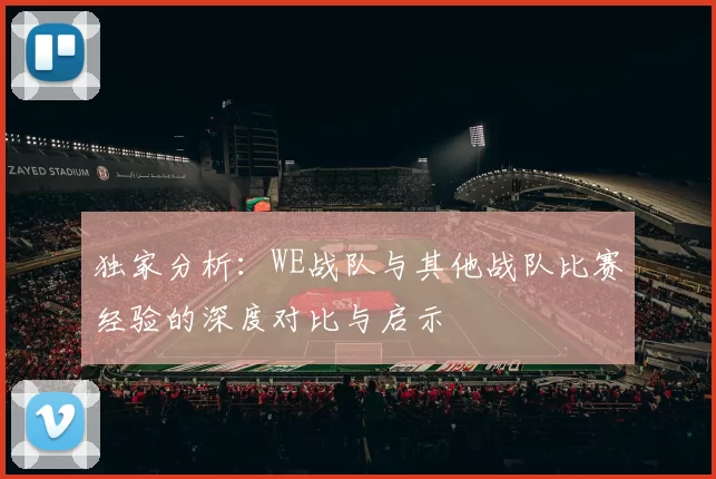 独家分析：WE战队与其他战队比赛经验的深度对比与启示