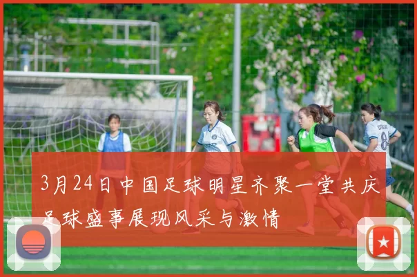 3月24日中国足球明星齐聚一堂共庆足球盛事展现风采与激情