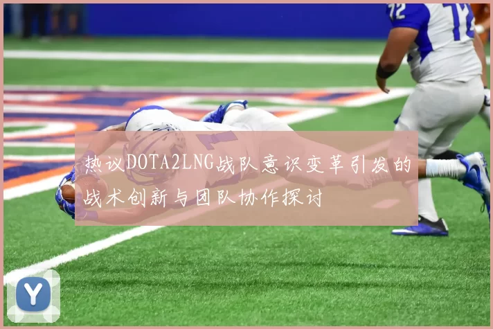 热议DOTA2LNG战队意识变革引发的战术创新与团队协作探讨