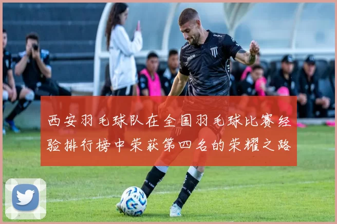 西安羽毛球队在全国羽毛球比赛经验排行榜中荣获第四名的荣耀之路