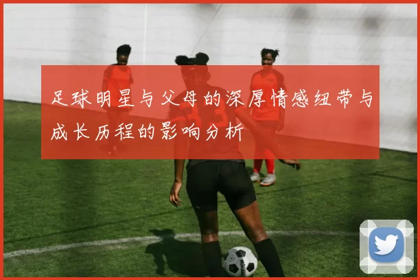足球明星与父母的深厚情感纽带与成长历程的影响分析
