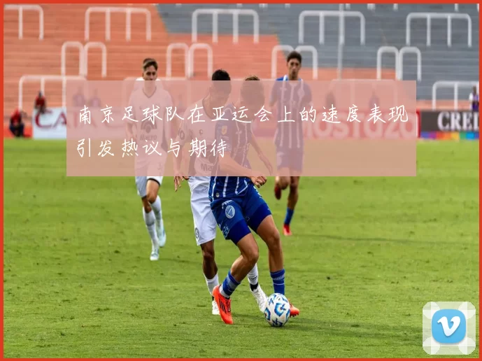 南京足球队在亚运会上的速度表现引发热议与期待