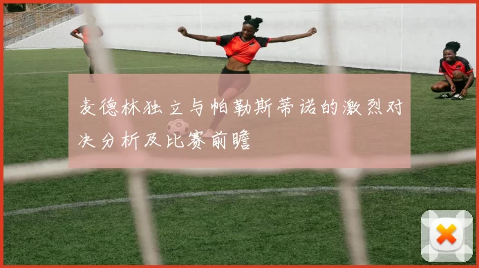 麦德林独立与帕勒斯蒂诺的激烈对决分析及比赛前瞻