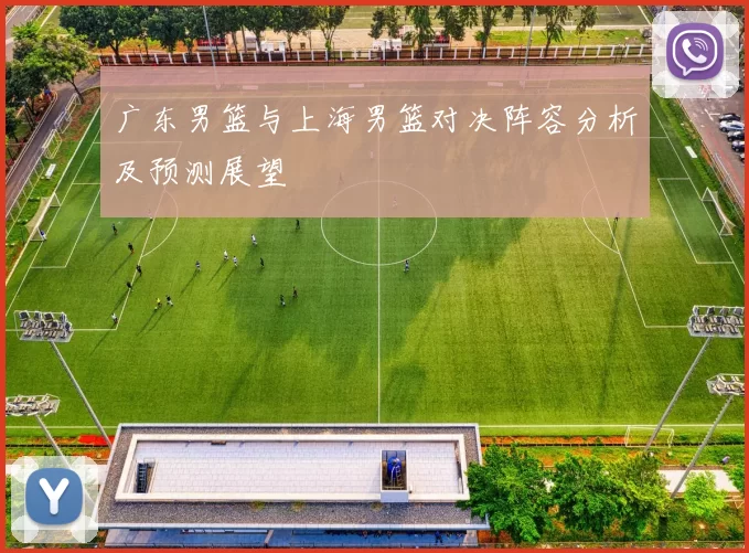 广东男篮与上海男篮对决阵容分析及预测展望