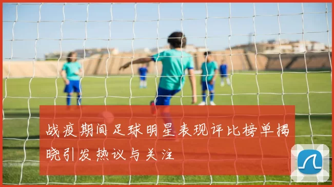 战疫期间足球明星表现评比榜单揭晓引发热议与关注