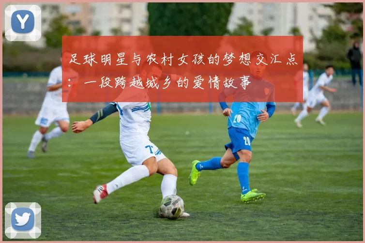 足球明星与农村女孩的梦想交汇点：一段跨越城乡的爱情故事