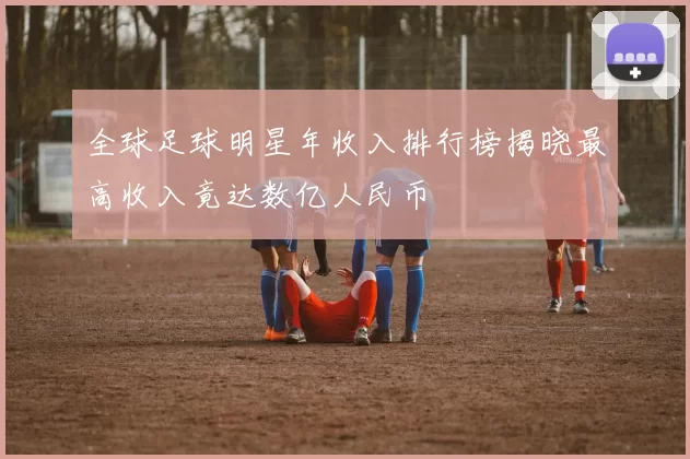 全球足球明星年收入排行榜揭晓最高收入竟达数亿人民币