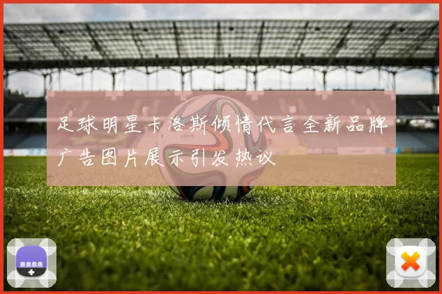 足球明星卡洛斯倾情代言全新品牌广告图片展示引发热议