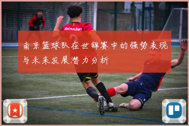 南京篮球队在世锦赛中的强势表现与未来发展潜力分析