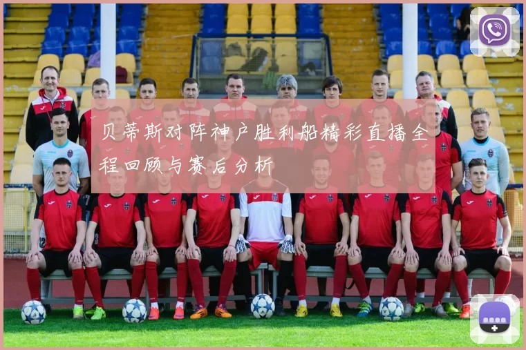 贝蒂斯对阵神户胜利船精彩直播全程回顾与赛后分析