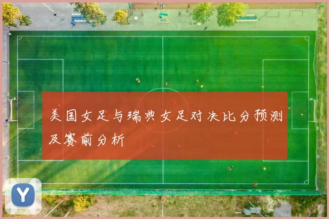 美国女足与瑞典女足对决比分预测及赛前分析