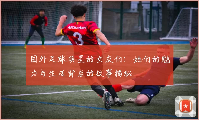 国外足球明星的女友们：她们的魅力与生活背后的故事揭秘