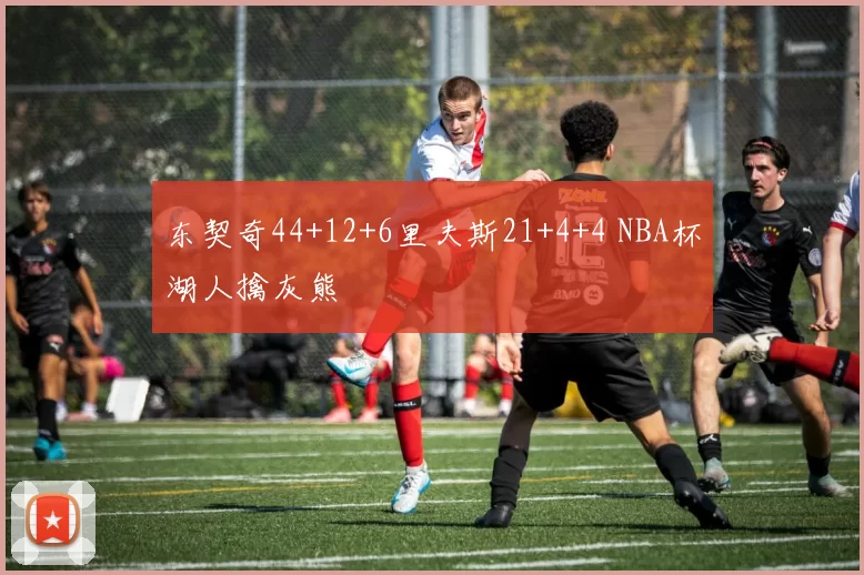 东契奇44+12+6里夫斯21+4+4 NBA杯湖人擒灰熊