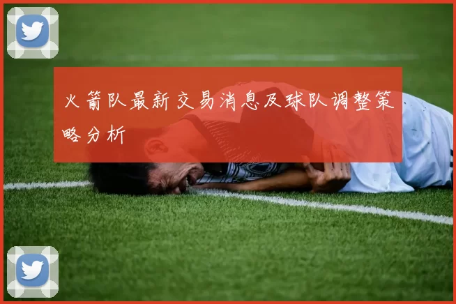 火箭队最新交易消息及球队调整策略分析