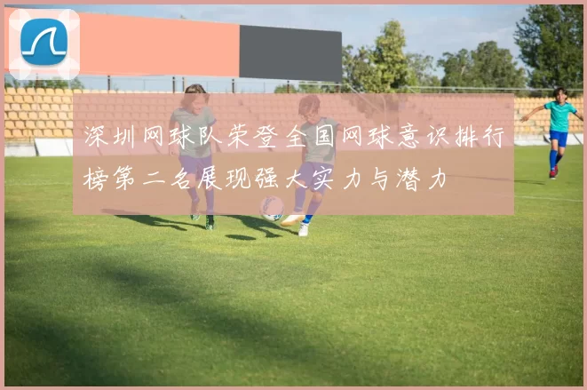 深圳网球队荣登全国网球意识排行榜第二名展现强大实力与潜力