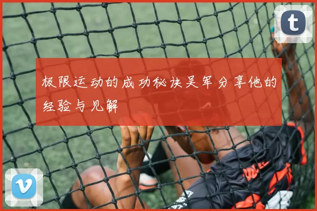极限运动的成功秘诀吴军分享他的经验与见解
