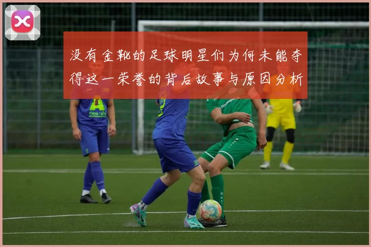 没有金靴的足球明星们为何未能夺得这一荣誉的背后故事与原因分析