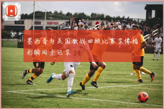 墨西哥与美国激战回顾比赛录像精彩瞬间全记录