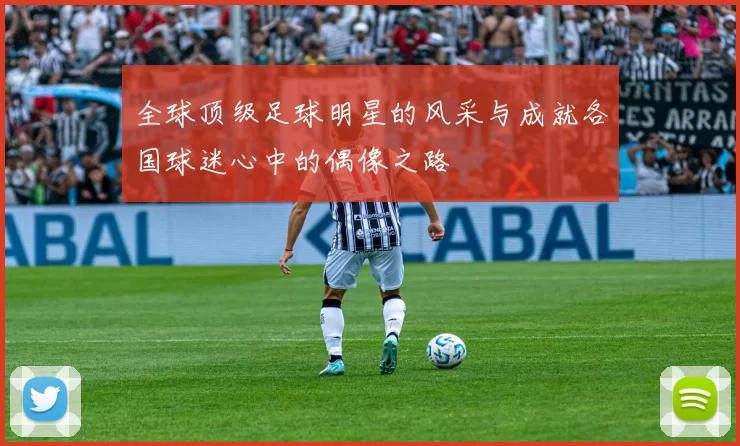 全球顶级足球明星的风采与成就各国球迷心中的偶像之路