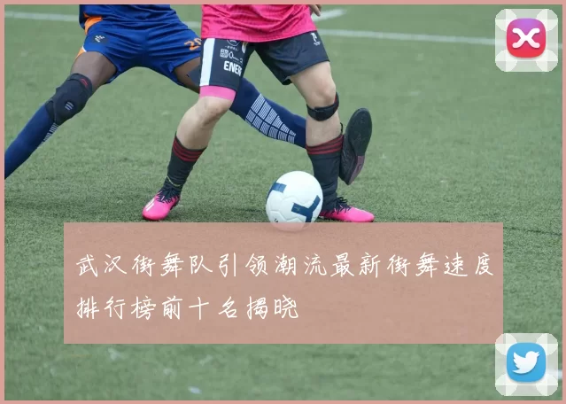 武汉街舞队引领潮流最新街舞速度排行榜前十名揭晓