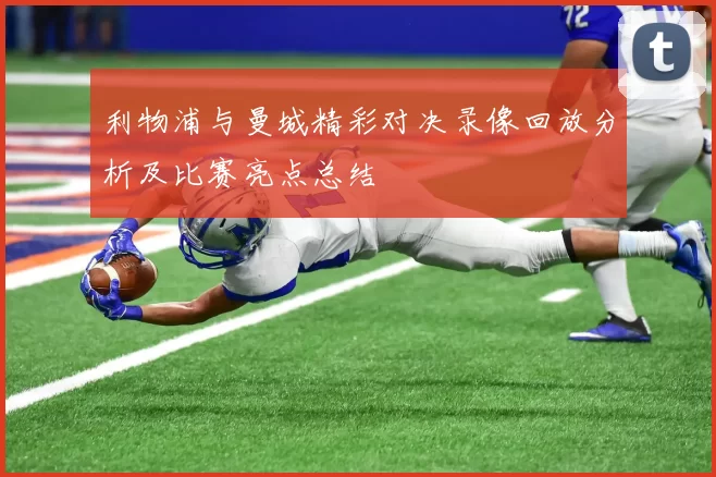 利物浦与曼城精彩对决录像回放分析及比赛亮点总结